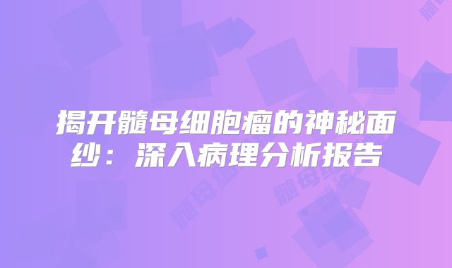 揭开髓母细胞瘤的神秘面纱：深入病理分析报告