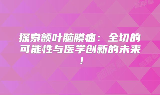 探索额叶脑膜瘤：全切的可能性与医学创新的未来！