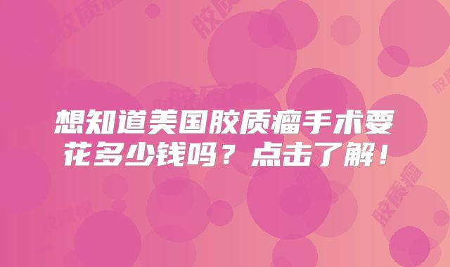 想知道美国胶质瘤手术要花多少钱吗？点击了解！