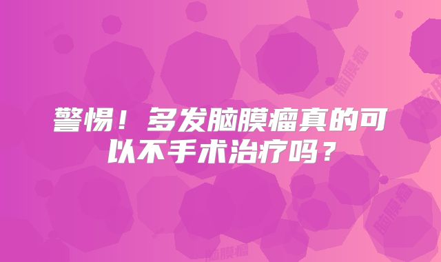 警惕！多发脑膜瘤真的可以不手术治疗吗？