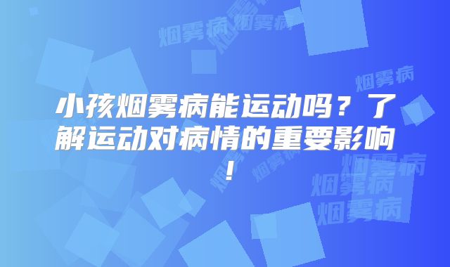 小孩烟雾病能运动吗？了解运动对病情的重要影响！
