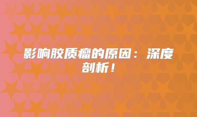 影响胶质瘤的原因：深度剖析！