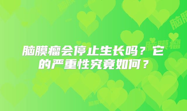 脑膜瘤会停止生长吗？它的严重性究竟如何？