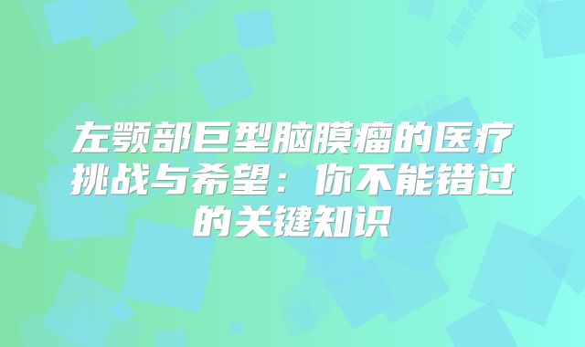 左颚部巨型脑膜瘤的医疗挑战与希望：你不能错过的关键知识