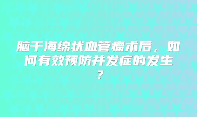 脑干海绵状血管瘤术后，如何有效预防并发症的发生？