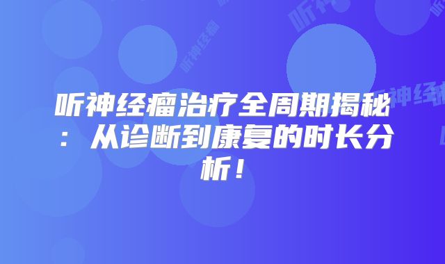 听神经瘤治疗全周期揭秘：从诊断到康复的时长分析！