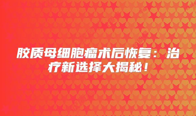 胶质母细胞瘤术后恢复：治疗新选择大揭秘！