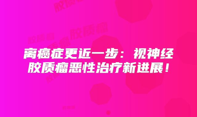 离癌症更近一步：视神经胶质瘤恶性治疗新进展！