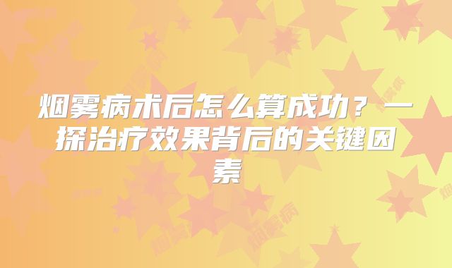 烟雾病术后怎么算成功？一探治疗效果背后的关键因素