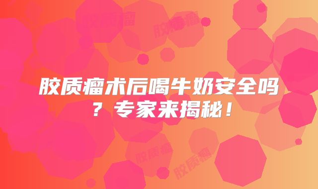 胶质瘤术后喝牛奶安全吗？专家来揭秘！