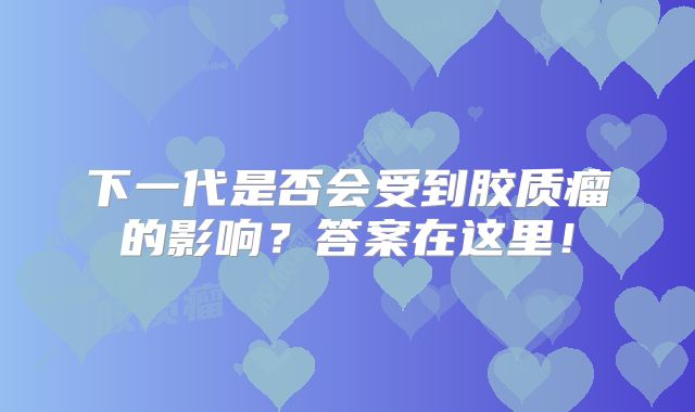 下一代是否会受到胶质瘤的影响？答案在这里！