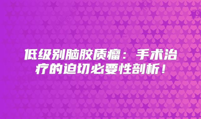 低级别脑胶质瘤：手术治疗的迫切必要性剖析！