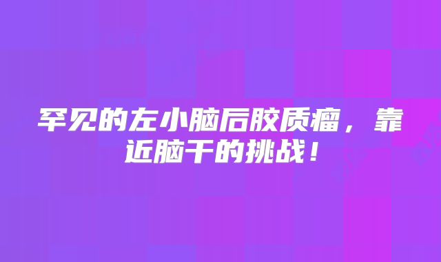罕见的左小脑后胶质瘤，靠近脑干的挑战！
