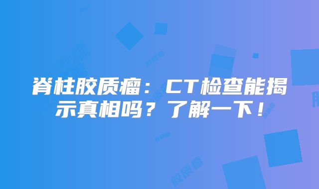 脊柱胶质瘤：CT检查能揭示真相吗？了解一下！