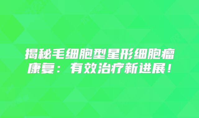 揭秘毛细胞型星形细胞瘤康复：有效治疗新进展！