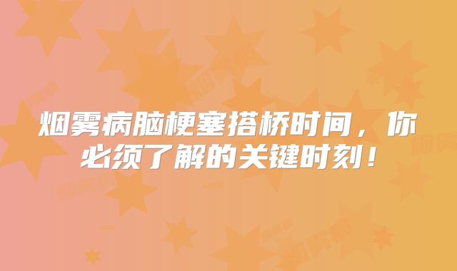 烟雾病脑梗塞搭桥时间，你必须了解的关键时刻！