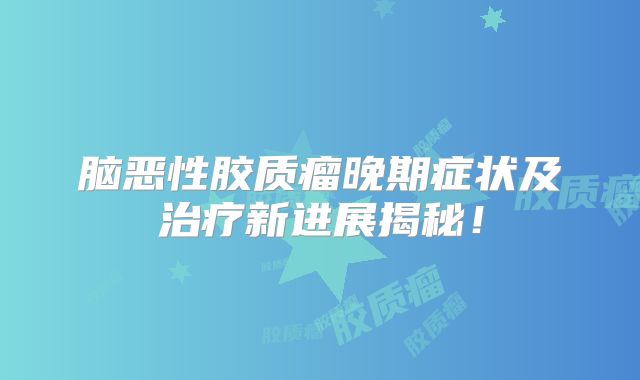 脑恶性胶质瘤晚期症状及治疗新进展揭秘！