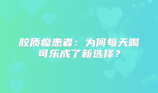 胶质瘤患者：为何每天喝可乐成了新选择？