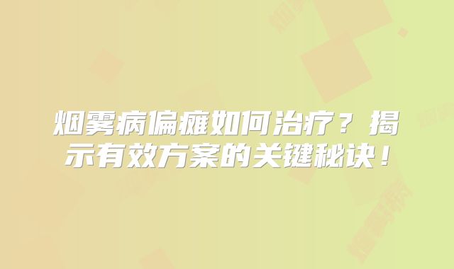 烟雾病偏瘫如何治疗？揭示有效方案的关键秘诀！