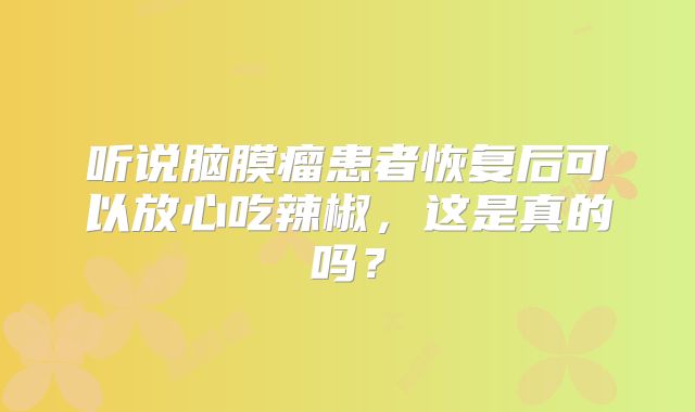 听说脑膜瘤患者恢复后可以放心吃辣椒，这是真的吗？