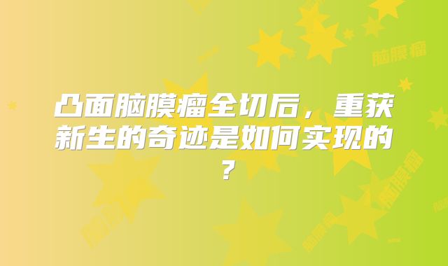 凸面脑膜瘤全切后，重获新生的奇迹是如何实现的？