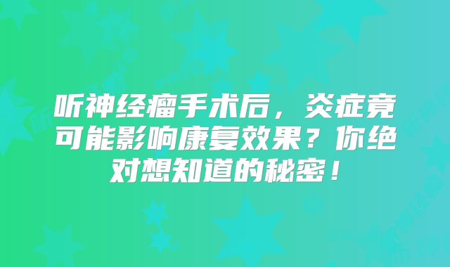 听神经瘤手术后，炎症竟可能影响康复效果？你绝对想知道的秘密！