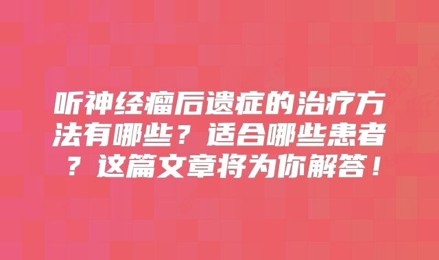 听神经瘤后遗症的治疗方法有哪些？适合哪些患者？这篇文章将为你解答！
