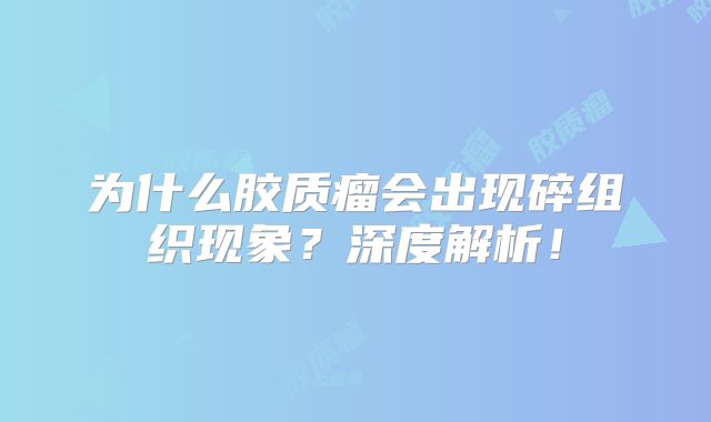 为什么胶质瘤会出现碎组织现象？深度解析！