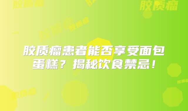 胶质瘤患者能否享受面包蛋糕？揭秘饮食禁忌！