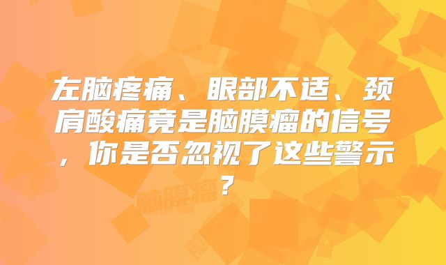 左脑疼痛、眼部不适、颈肩酸痛竟是脑膜瘤的信号，你是否忽视了这些警示？