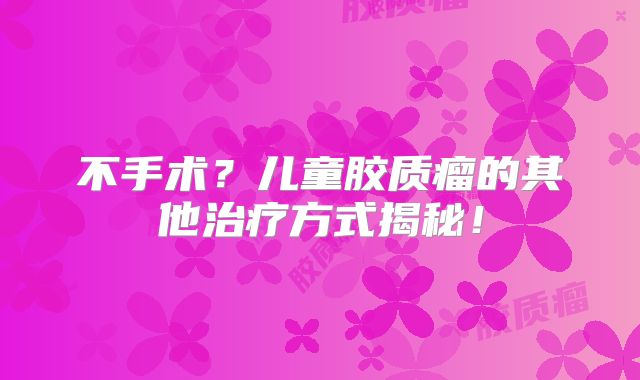 不手术？儿童胶质瘤的其他治疗方式揭秘！
