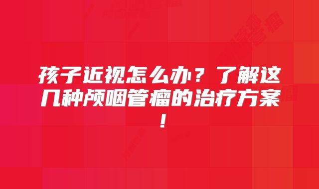 孩子近视怎么办？了解这几种颅咽管瘤的治疗方案！