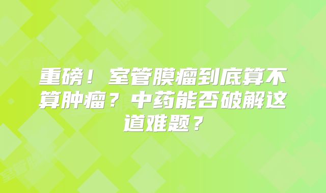 重磅！室管膜瘤到底算不算肿瘤？中药能否破解这道难题？