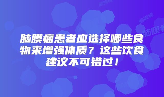 脑膜瘤患者应选择哪些食物来增强体质？这些饮食建议不可错过！