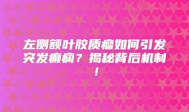 左侧额叶胶质瘤如何引发突发癫痫？揭秘背后机制！