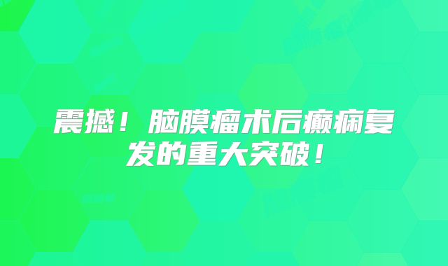震撼！脑膜瘤术后癫痫复发的重大突破！