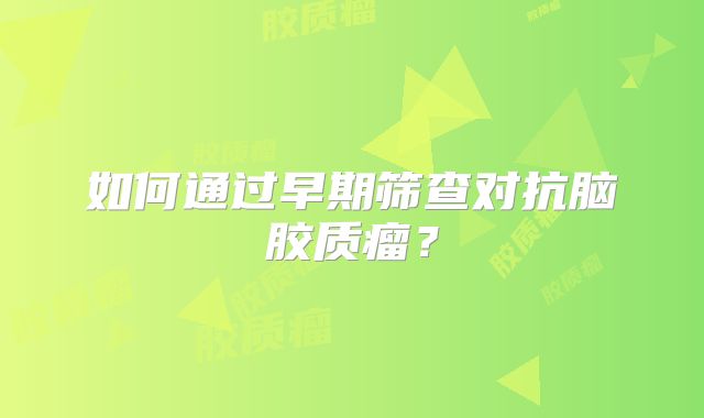 如何通过早期筛查对抗脑胶质瘤？