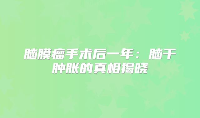 脑膜瘤手术后一年：脑干肿胀的真相揭晓
