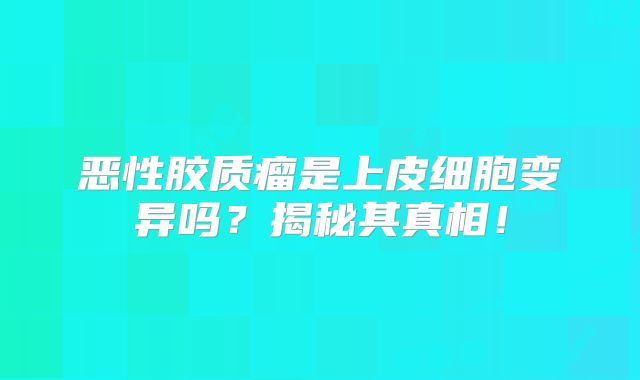 恶性胶质瘤是上皮细胞变异吗？揭秘其真相！