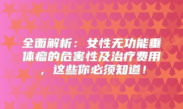 全面解析：女性无功能垂体瘤的危害性及治疗费用，这些你必须知道！