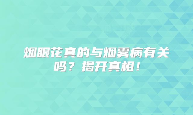 烟眼花真的与烟雾病有关吗？揭开真相！