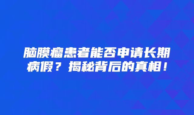 脑膜瘤患者能否申请长期病假？揭秘背后的真相！