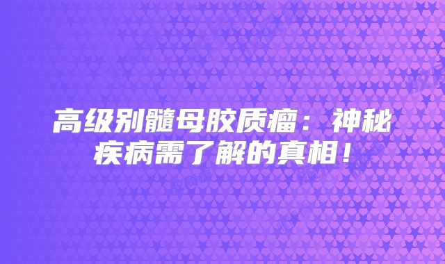 高级别髓母胶质瘤：神秘疾病需了解的真相！