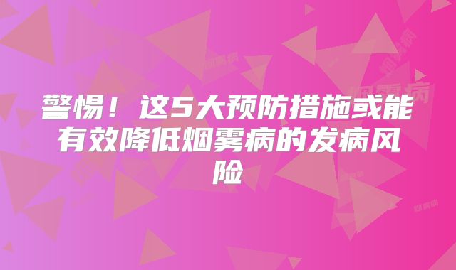 警惕！这5大预防措施或能有效降低烟雾病的发病风险