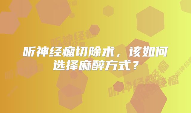 听神经瘤切除术，该如何选择麻醉方式？