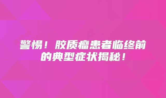 警惕！胶质瘤患者临终前的典型症状揭秘！