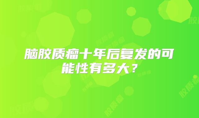 脑胶质瘤十年后复发的可能性有多大？