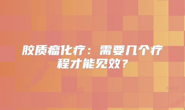 胶质瘤化疗：需要几个疗程才能见效？