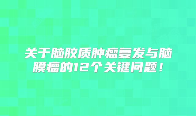 关于脑胶质肿瘤复发与脑膜瘤的12个关键问题！