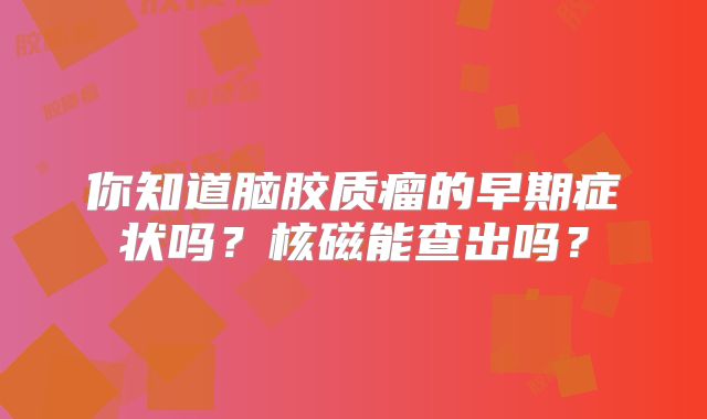你知道脑胶质瘤的早期症状吗？核磁能查出吗？